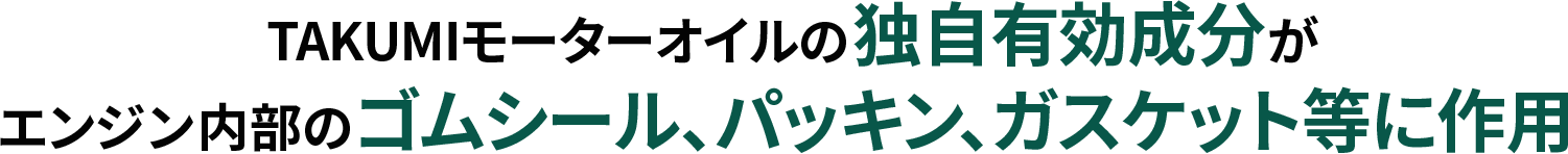 TAKUMIモーターオイルの独自有効成分がエンジン内部のゴムシール、パッキン、ガスケット等に作用